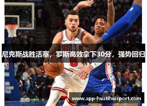 尼克斯战胜活塞，罗斯高效拿下30分，强势回归
