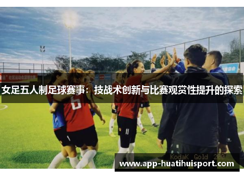 女足五人制足球赛事：技战术创新与比赛观赏性提升的探索