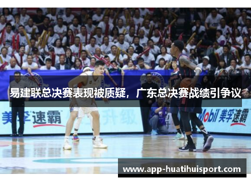 易建联总决赛表现被质疑，广东总决赛战绩引争议